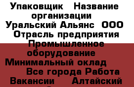 Упаковщик › Название организации ­ Уральский Альянс, ООО › Отрасль предприятия ­ Промышленное оборудование › Минимальный оклад ­ 20 000 - Все города Работа » Вакансии   . Алтайский край,Славгород г.